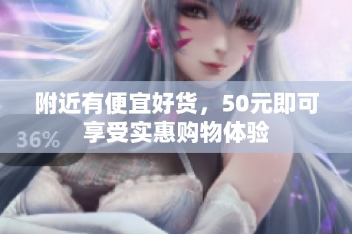 附近有便宜好货，50元即可享受实惠购物体验