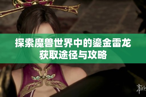 探索魔兽世界中的鎏金雷龙获取途径与攻略