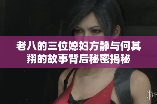 老八的三位媳妇方静与何其翔的故事背后秘密揭秘