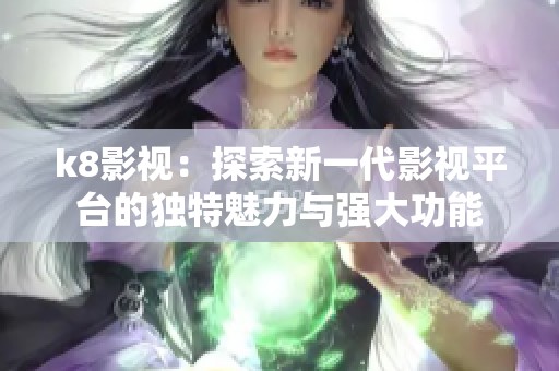 k8影视：探索新一代影视平台的独特魅力与强大功能