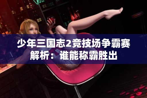少年三国志2竞技场争霸赛解析：谁能称霸胜出