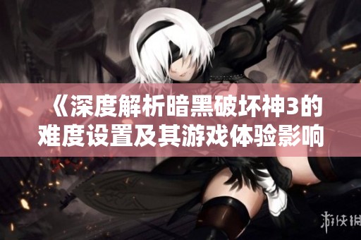 《深度解析暗黑破坏神3的难度设置及其游戏体验影响》