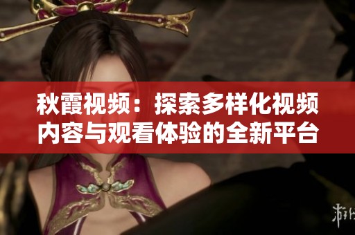 秋霞视频：探索多样化视频内容与观看体验的全新平台