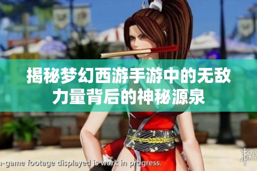 揭秘梦幻西游手游中的无敌力量背后的神秘源泉