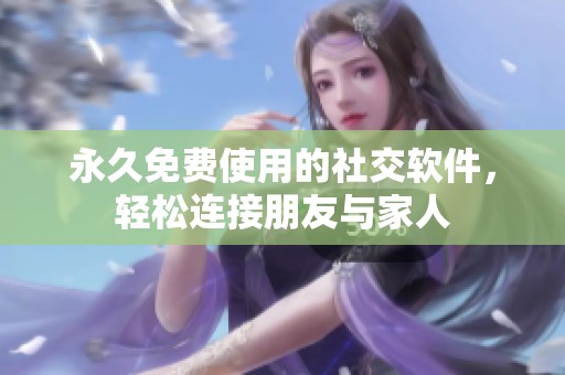 永久免费使用的社交软件，轻松连接朋友与家人