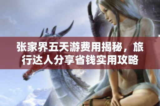 张家界五天游费用揭秘，旅行达人分享省钱实用攻略