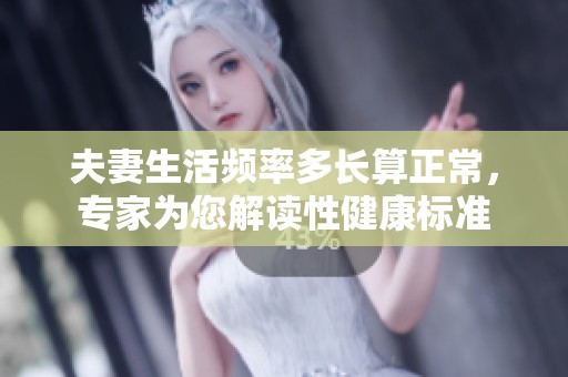 夫妻生活频率多长算正常，专家为您解读性健康标准