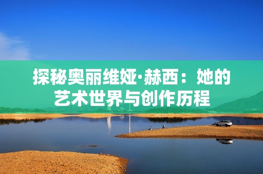 探秘奥丽维娅·赫西：她的艺术世界与创作历程