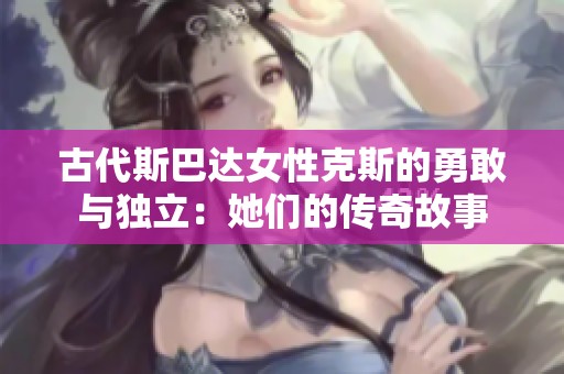 古代斯巴达女性克斯的勇敢与独立：她们的传奇故事