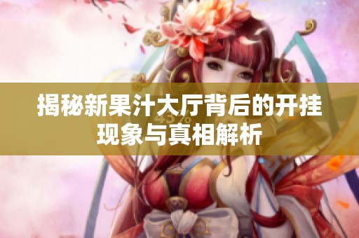 揭秘新果汁大厅背后的开挂现象与真相解析