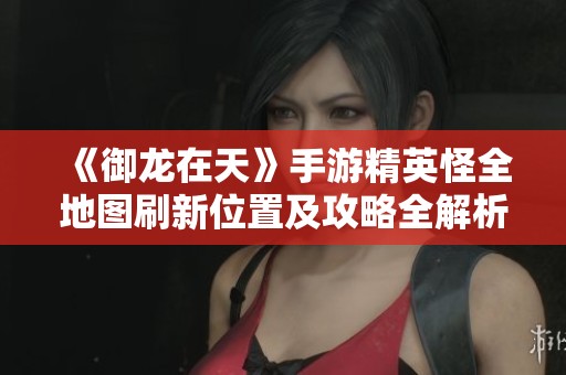 《御龙在天》手游精英怪全地图刷新位置及攻略全解析