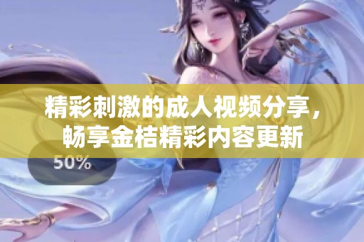 精彩刺激的成人视频分享，畅享金桔精彩内容更新