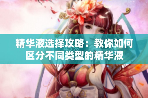 精华液选择攻略：教你如何区分不同类型的精华液