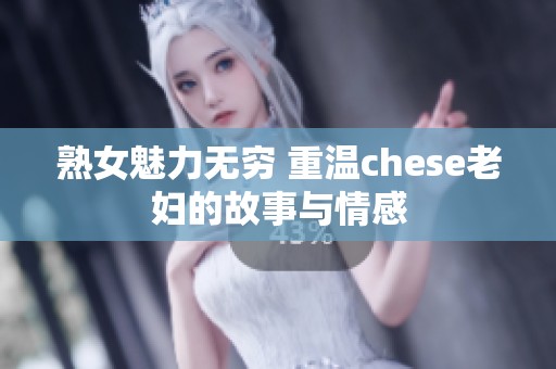 熟女魅力无穷 重温chese老妇的故事与情感