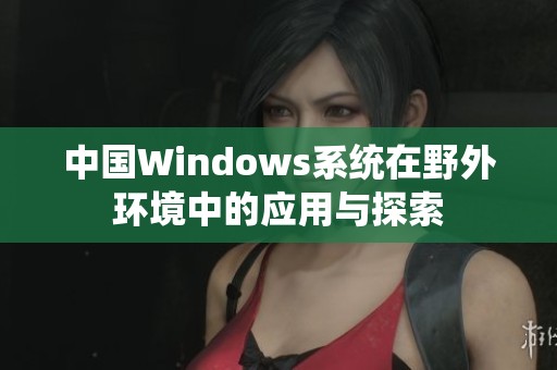 中国Windows系统在野外环境中的应用与探索