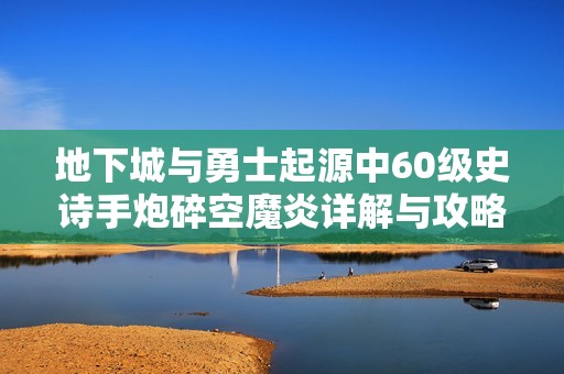 地下城与勇士起源中60级史诗手炮碎空魔炎详解与攻略分析