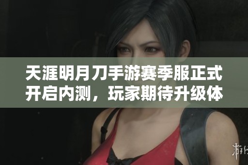 天涯明月刀手游赛季服正式开启内测，玩家期待升级体验