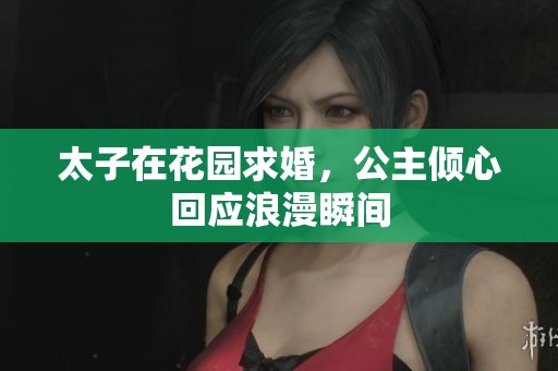 太子在花园求婚，公主倾心回应浪漫瞬间