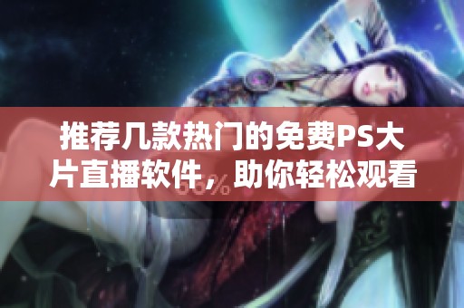 推荐几款热门的免费PS大片直播软件，助你轻松观看精彩影片