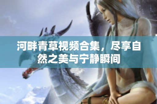 河畔青草视频合集，尽享自然之美与宁静瞬间