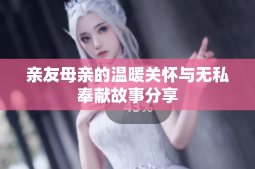 亲友母亲的温暖关怀与无私奉献故事分享