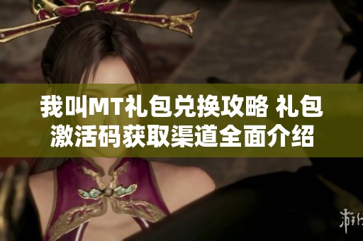 我叫MT礼包兑换攻略 礼包激活码获取渠道全面介绍