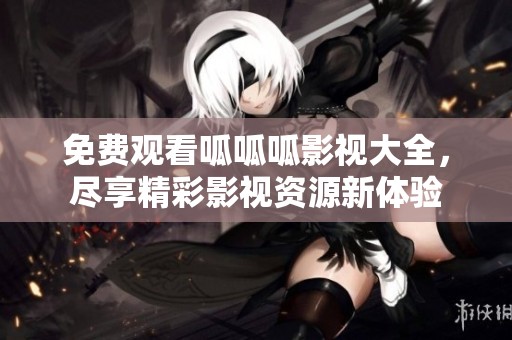 免费观看呱呱呱影视大全，尽享精彩影视资源新体验