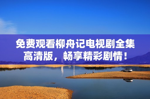 免费观看柳舟记电视剧全集高清版，畅享精彩剧情！