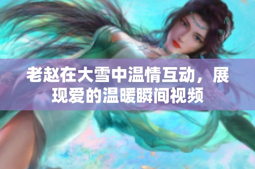 老赵在大雪中温情互动，展现爱的温暖瞬间视频