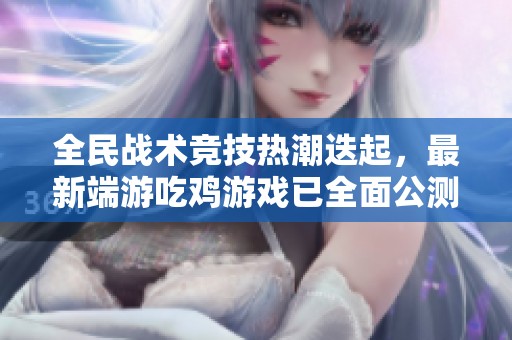 全民战术竞技热潮迭起，最新端游吃鸡游戏已全面公测！