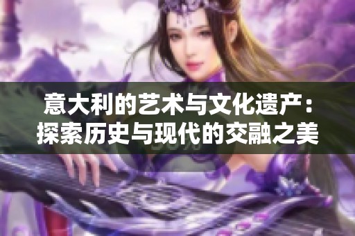 意大利的艺术与文化遗产：探索历史与现代的交融之美