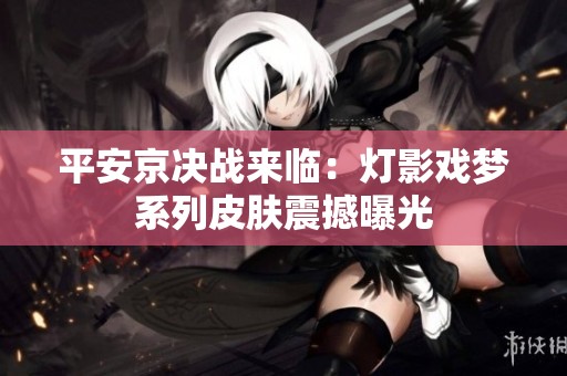 平安京决战来临：灯影戏梦系列皮肤震撼曝光