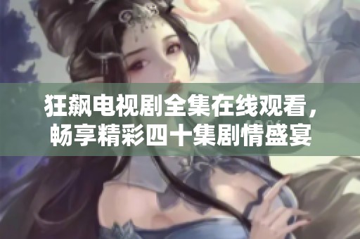 狂飙电视剧全集在线观看，畅享精彩四十集剧情盛宴