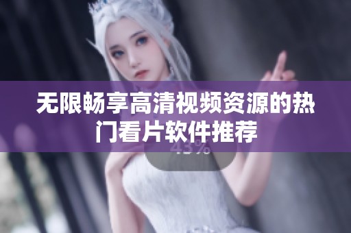 无限畅享高清视频资源的热门看片软件推荐