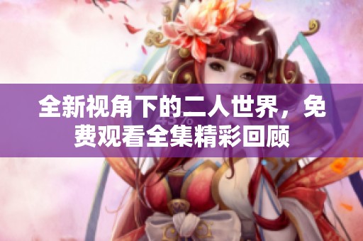 全新视角下的二人世界，免费观看全集精彩回顾
