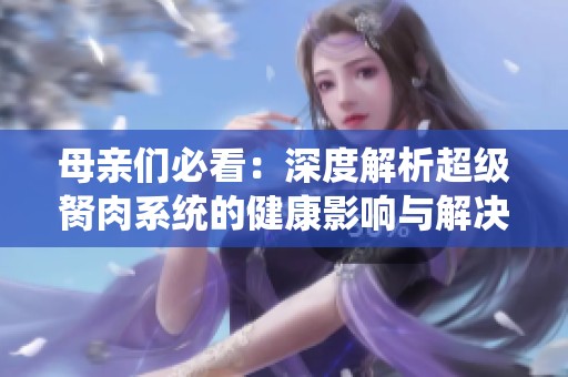 母亲们必看：深度解析超级胬肉系统的健康影响与解决方案
