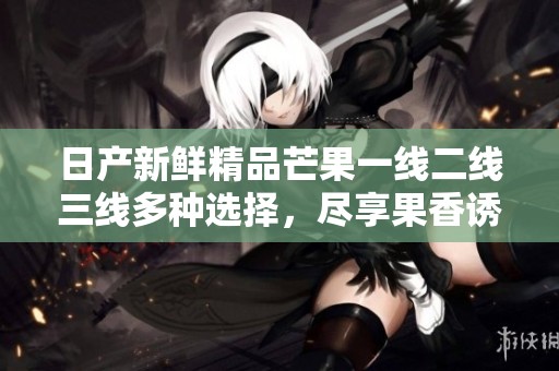 日产新鲜精品芒果一线二线三线多种选择，尽享果香诱惑
