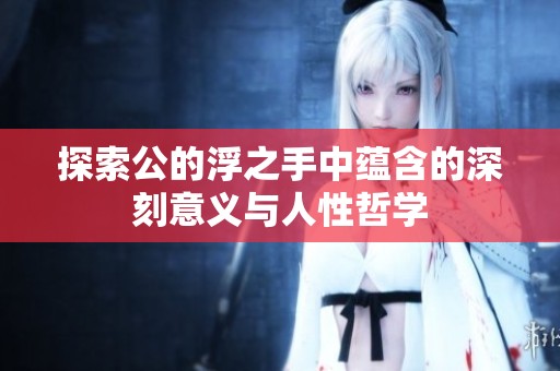 探索公的浮之手中蕴含的深刻意义与人性哲学
