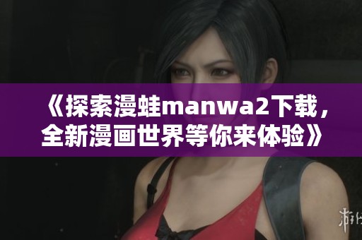 《探索漫蛙manwa2下载，全新漫画世界等你来体验》
