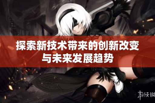 探索新技术带来的创新改变与未来发展趋势