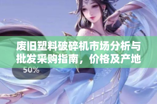 废旧塑料破碎机市场分析与批发采购指南，价格及产地全面解读