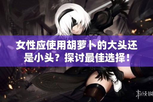 女性应使用胡萝卜的大头还是小头？探讨最佳选择！