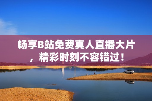 畅享B站免费真人直播大片，精彩时刻不容错过！