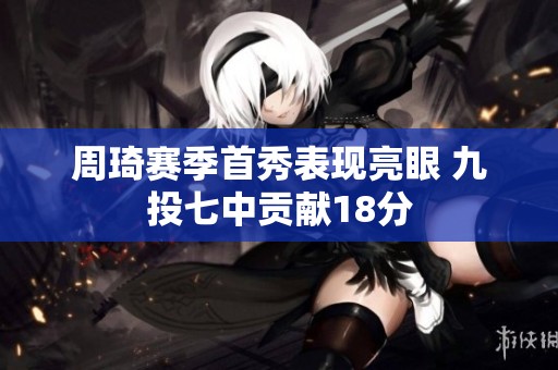 周琦赛季首秀表现亮眼 九投七中贡献18分