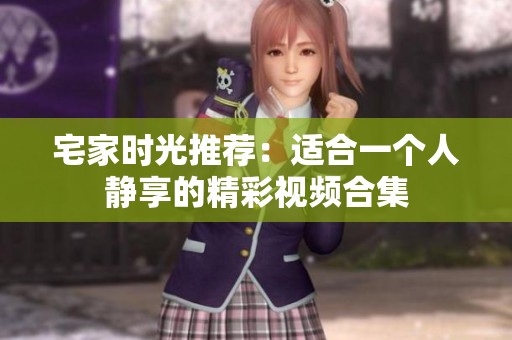 宅家时光推荐：适合一个人静享的精彩视频合集