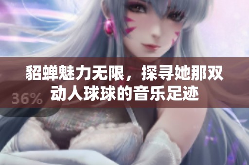 貂蝉魅力无限，探寻她那双动人球球的音乐足迹