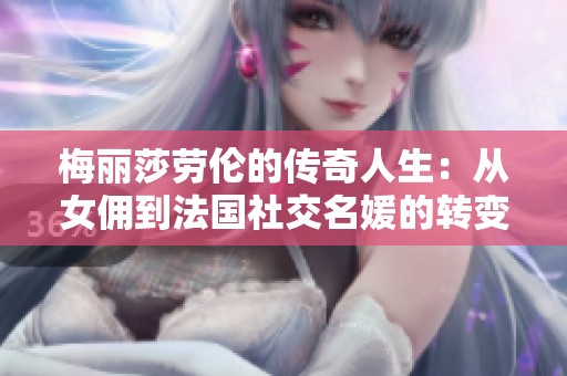 梅丽莎劳伦的传奇人生：从女佣到法国社交名媛的转变历程