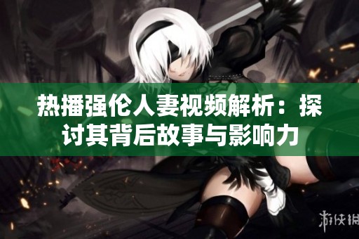 热播强伦人妻视频解析：探讨其背后故事与影响力