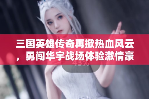 三国英雄传奇再掀热血风云，勇闯华宇战场体验激情豪情