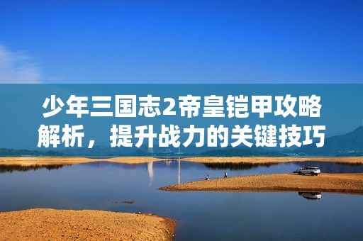 少年三国志2帝皇铠甲攻略解析，提升战力的关键技巧分享
